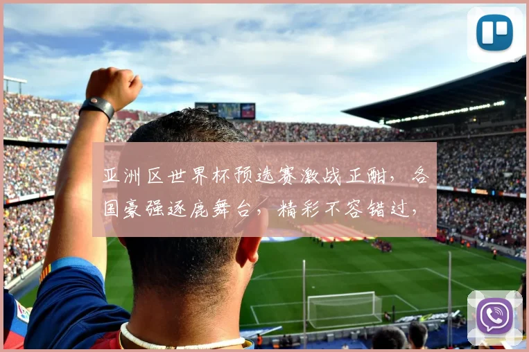 亚洲区世界杯预选赛激战正酣，各国豪强逐鹿舞台，精彩不容错过，敬请关注