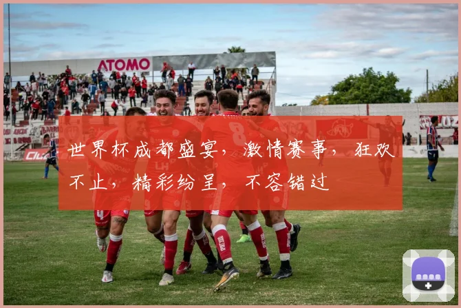 世界杯成都盛宴，激情赛事，狂欢不止，精彩纷呈，不容错过