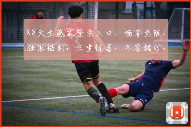 K8天生赢家登录入口，畅享无限，独家福利，三重惊喜，不容错过，速来体验
