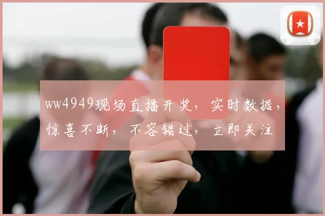 ww4949现场直播开奖，实时数据，惊喜不断，不容错过，立即关注