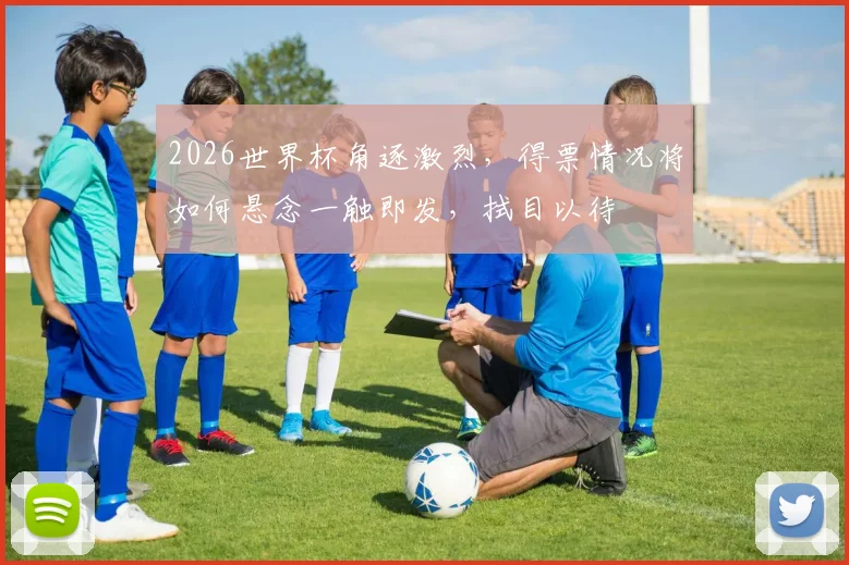 2026世界杯角逐激烈，得票情况将如何悬念一触即发，拭目以待