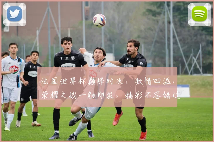 法国世界杯巅峰对决，激情四溢，荣耀之战一触即发，精彩不容错过