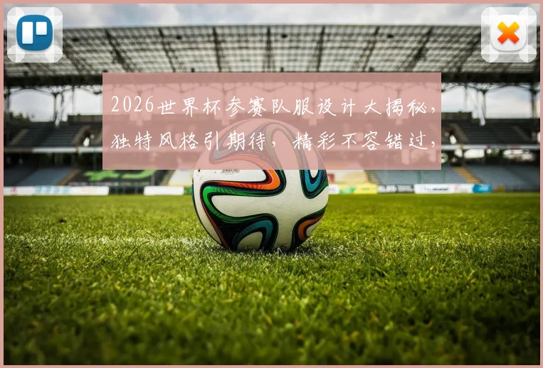 2026世界杯参赛队服设计大揭秘，独特风格引期待，精彩不容错过，一睹为快