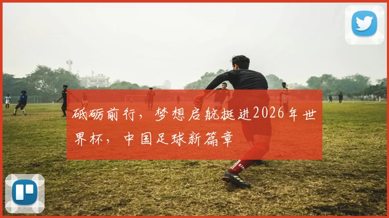 砥砺前行，梦想启航挺进2026年世界杯，中国足球新篇章