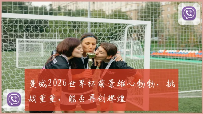 曼城2026世界杯前景雄心勃勃，挑战重重，能否再创辉煌