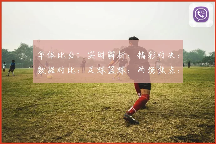 华体比分：实时解析，精彩对决，数据对比，足球篮球，两场焦点，不容错过，比分揭晓